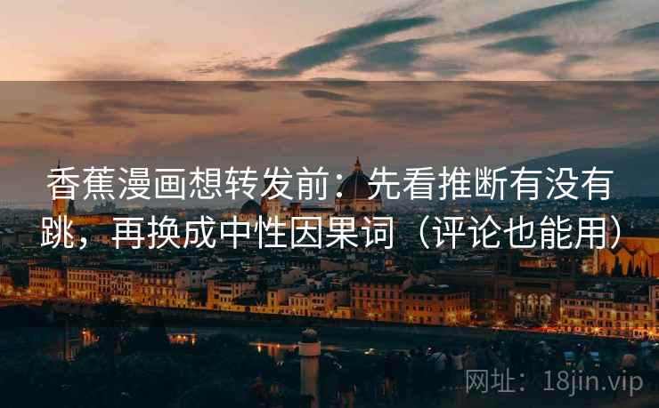 香蕉漫画想转发前：先看推断有没有跳，再换成中性因果词（评论也能用）