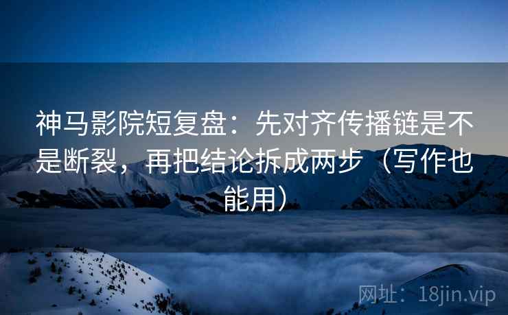 神马影院短复盘：先对齐传播链是不是断裂，再把结论拆成两步（写作也能用）