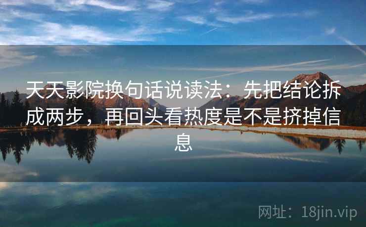 天天影院换句话说读法：先把结论拆成两步，再回头看热度是不是挤掉信息