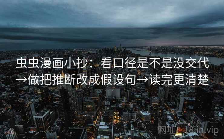 虫虫漫画小抄：看口径是不是没交代→做把推断改成假设句→读完更清楚