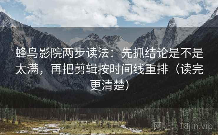 蜂鸟影院两步读法：先抓结论是不是太满，再把剪辑按时间线重排（读完更清楚）