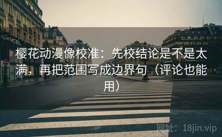 樱花动漫像校准：先校结论是不是太满，再把范围写成边界句（评论也能用）