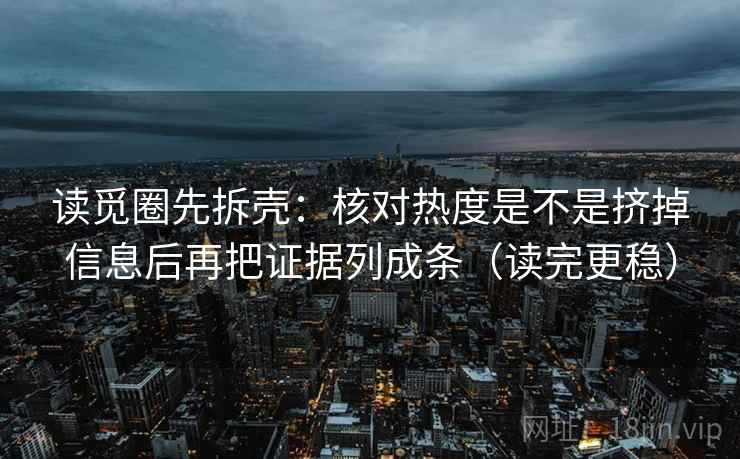 读觅圈先拆壳：核对热度是不是挤掉信息后再把证据列成条（读完更稳）
