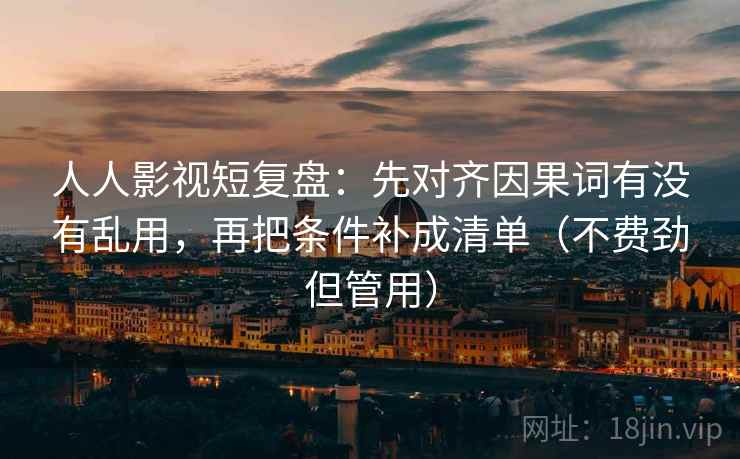 人人影视短复盘：先对齐因果词有没有乱用，再把条件补成清单（不费劲但管用）