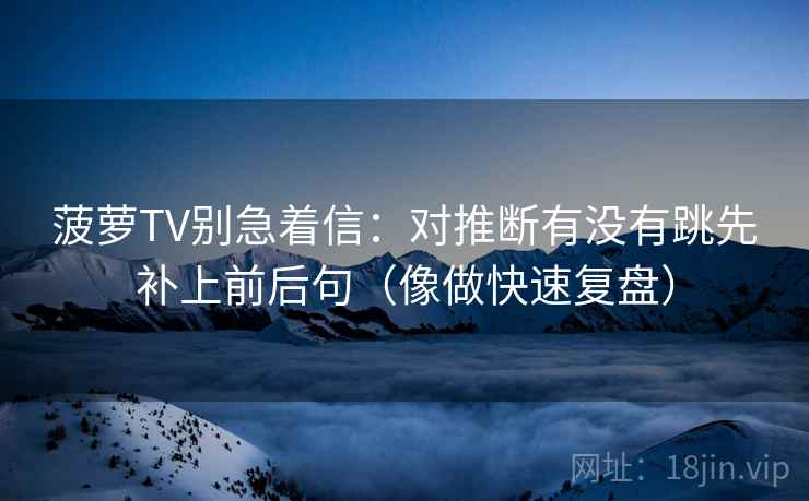 菠萝TV别急着信：对推断有没有跳先补上前后句（像做快速复盘）
