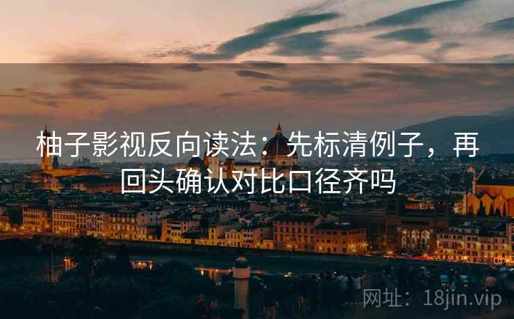 柚子影视反向读法：先标清例子，再回头确认对比口径齐吗