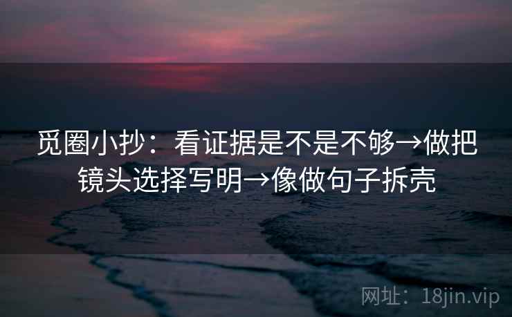 觅圈小抄：看证据是不是不够→做把镜头选择写明→像做句子拆壳
