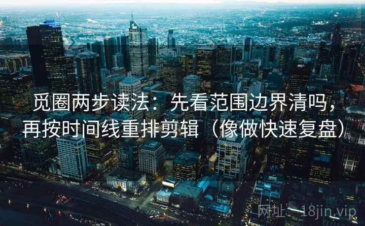 觅圈两步读法:先看范围边界清吗,再按时间线重排剪辑(像做快速复盘) 觅圈两步读法:先看范围边界清吗,再按时间线重排剪辑(像做快速复盘)