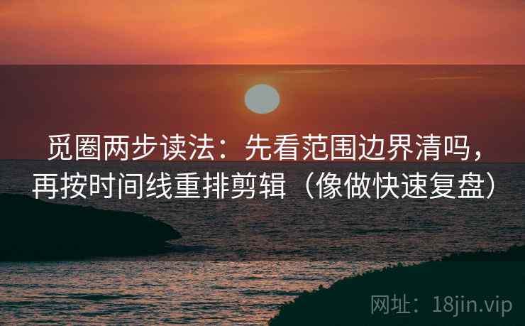 觅圈两步读法:先看范围边界清吗,再按时间线重排剪辑(像做快速复盘) 觅圈两步读法:先看范围边界清吗,再按时间线重排剪辑(像做快速复盘)