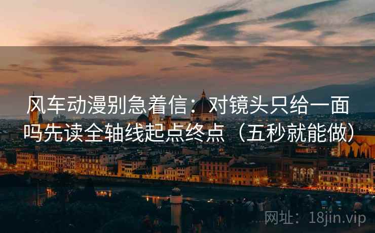 风车动漫别急着信:对镜头只给一面吗先读全轴线起点终点(五秒就能做) 风车动漫别急着信:对镜头只给一面吗先读全轴线起点终点(五秒就能做)