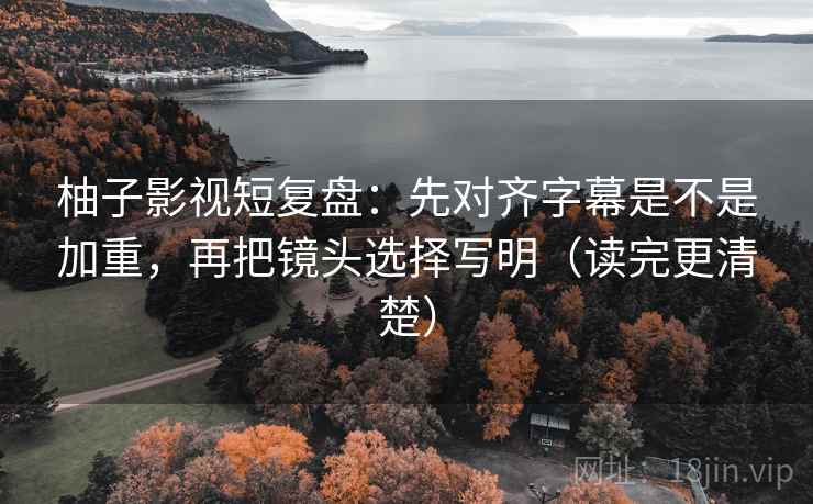 柚子影视短复盘:先对齐字幕是不是加重,再把镜头选择写明(读完更清楚) 柚子影视短复盘:先对齐字幕是不是加重,再把镜头选择写明(读完更清楚)