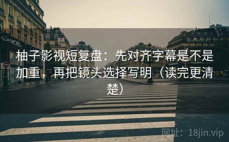 柚子影视短复盘:先对齐字幕是不是加重,再把镜头选择写明(读完更清楚) 柚子影视短复盘:先对齐字幕是不是加重,再把镜头选择写明(读完更清楚)