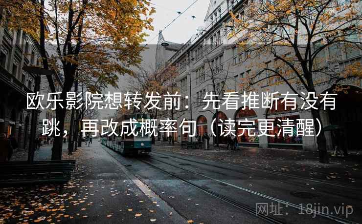 欧乐影院想转发前:先看推断有没有跳,再改成概率句(读完更清醒) 欧乐影院想转发前:先看推断有没有跳,再改成概率句(读完更清醒)