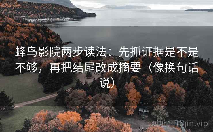 蜂鸟影院两步读法:先抓证据是不是不够,再把结尾改成摘要(像换句话说) 蜂鸟影院两步读法:先抓证据是不是不够,再把结尾改成摘要(像换句话说)