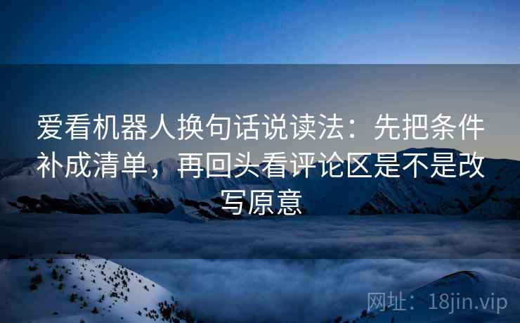 爱看机器人换句话说读法:先把条件补成清单,再回头看评论区是不是改写原意 爱看机器人换句话说读法:先把条件补成清单,再回头看评论区是不是改写原意