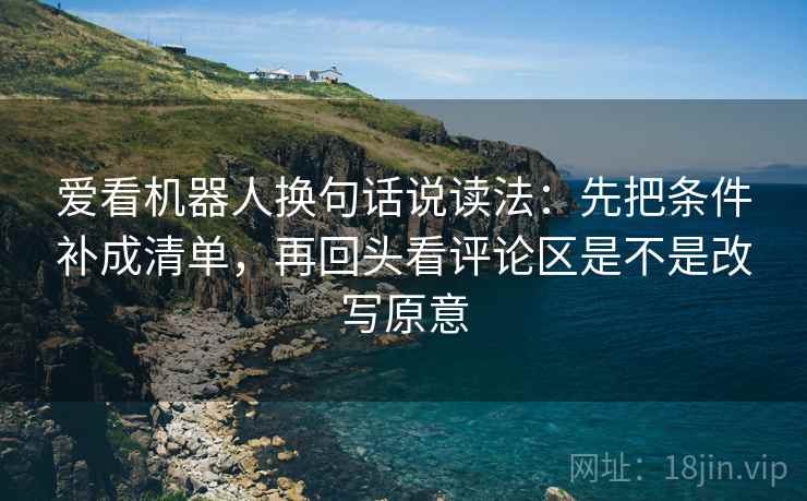 爱看机器人换句话说读法:先把条件补成清单,再回头看评论区是不是改写原意 爱看机器人换句话说读法:先把条件补成清单,再回头看评论区是不是改写原意