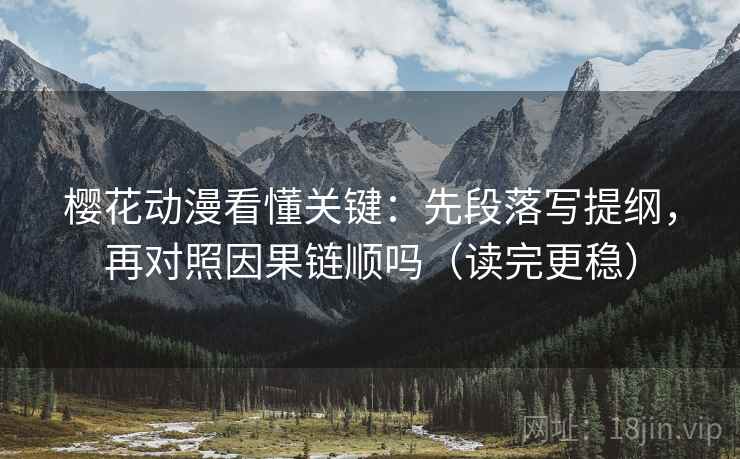 樱花动漫看懂关键:先段落写提纲,再对照因果链顺吗(读完更稳) 樱花动漫看懂关键:先段落写提纲,再对照因果链顺吗(读完更稳)