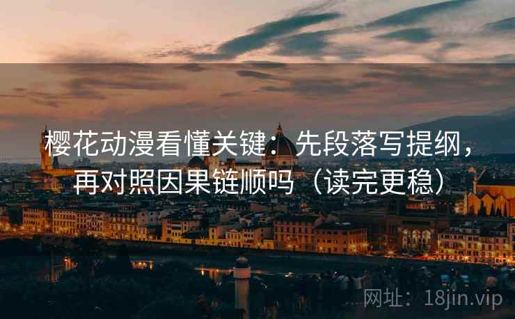 樱花动漫看懂关键:先段落写提纲,再对照因果链顺吗(读完更稳) 樱花动漫看懂关键:先段落写提纲,再对照因果链顺吗(读完更稳)