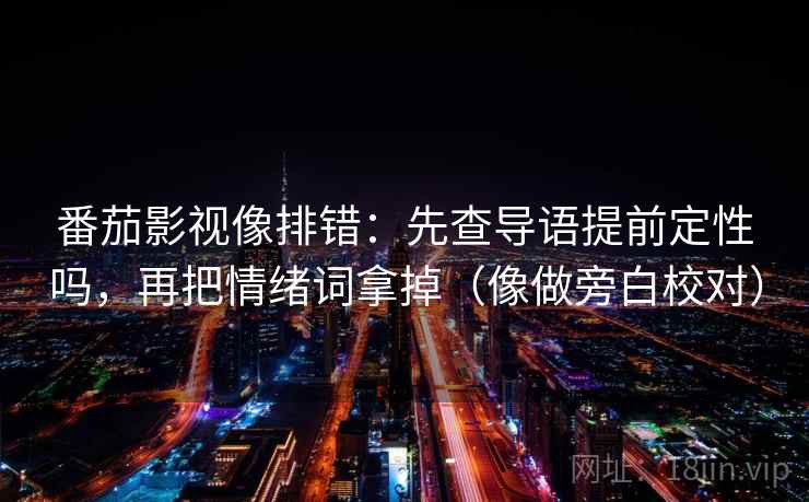 番茄影视像排错:先查导语提前定性吗,再把情绪词拿掉(像做旁白校对) 番茄影视像排错:先查导语提前定性吗,再把情绪词拿掉(像做旁白校对)
