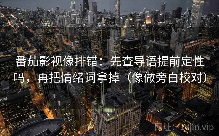 番茄影视像排错:先查导语提前定性吗,再把情绪词拿掉(像做旁白校对) 番茄影视像排错:先查导语提前定性吗,再把情绪词拿掉(像做旁白校对)