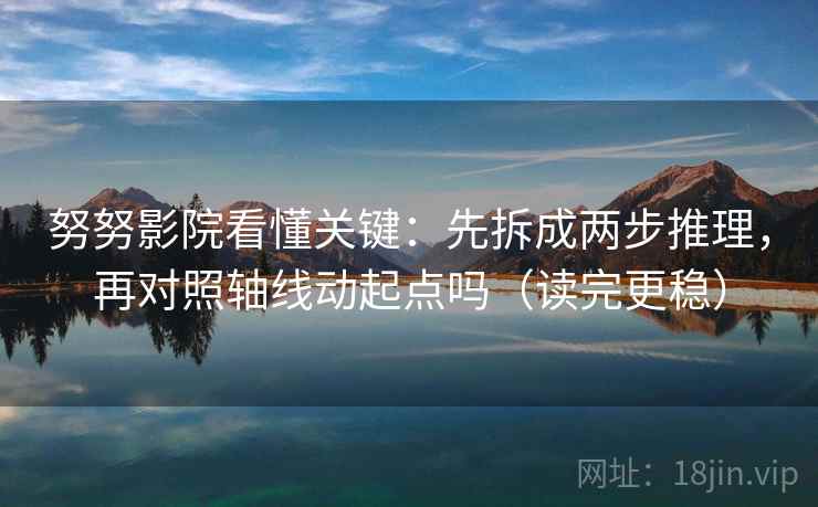 努努影院看懂关键:先拆成两步推理,再对照轴线动起点吗(读完更稳) 努努影院看懂关键:先拆成两步推理,再对照轴线动起点吗(读完更稳)
