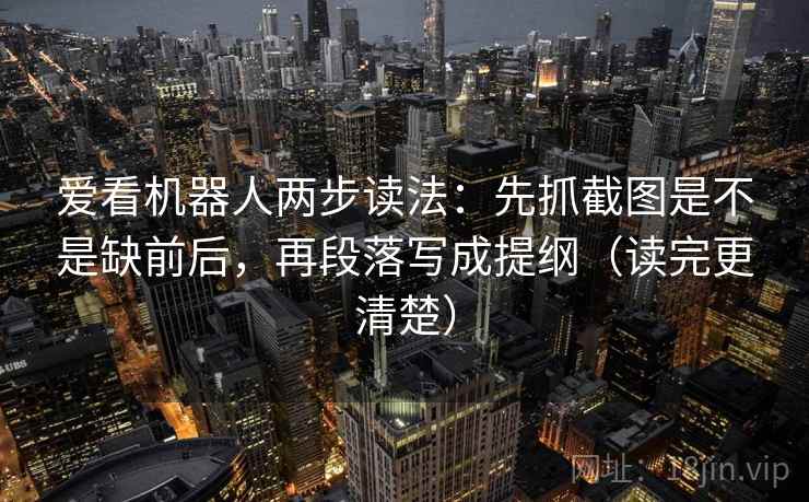 爱看机器人两步读法:先抓截图是不是缺前后,再段落写成提纲(读完更清楚) 爱看机器人两步读法:先抓截图是不是缺前后,再段落写成提纲(读完更清楚)