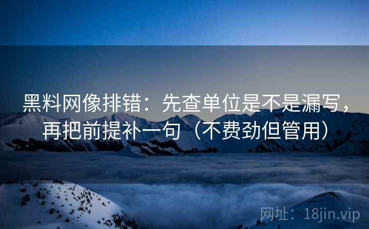 黑料网像排错:先查单位是不是漏写,再把前提补一句(不费劲但管用) 黑料网像排错:先查单位是不是漏写,再把前提补一句(不费劲但管用)