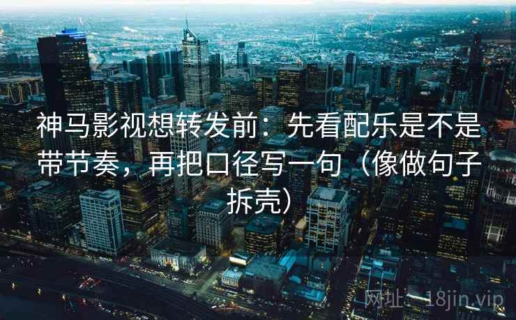 神马影视想转发前:先看配乐是不是带节奏,再把口径写一句(像做句子拆壳) 神马影视想转发前:先看配乐是不是带节奏,再把口径写一句(像做句子拆壳)