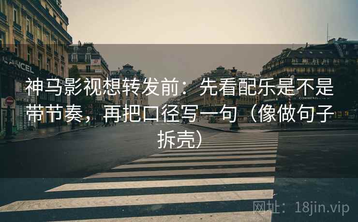 神马影视想转发前:先看配乐是不是带节奏,再把口径写一句(像做句子拆壳) 神马影视想转发前:先看配乐是不是带节奏,再把口径写一句(像做句子拆壳)