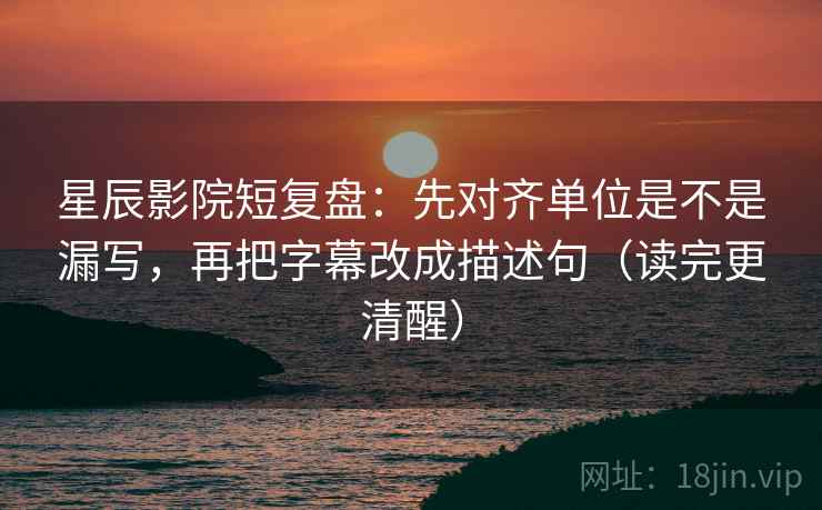 星辰影院短复盘:先对齐单位是不是漏写,再把字幕改成描述句(读完更清醒) 星辰影院短复盘:先对齐单位是不是漏写,再把字幕改成描述句(读完更清醒)