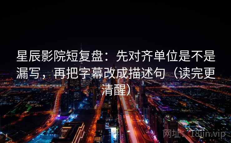 星辰影院短复盘:先对齐单位是不是漏写,再把字幕改成描述句(读完更清醒) 星辰影院短复盘:先对齐单位是不是漏写,再把字幕改成描述句(读完更清醒)