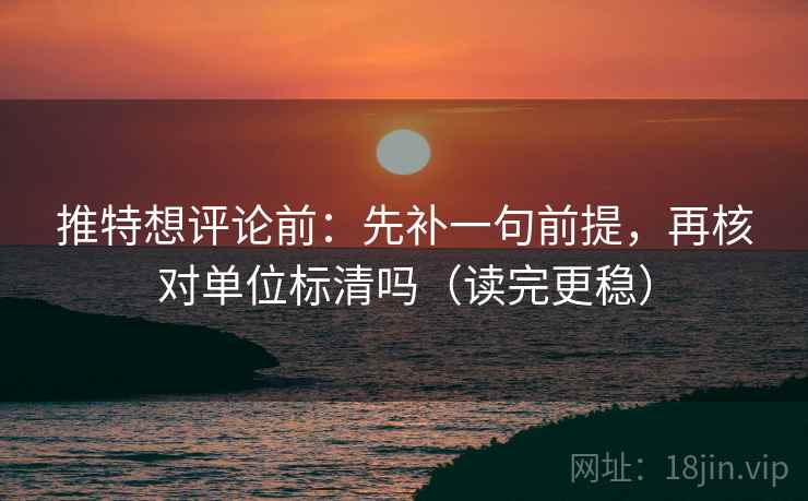 推特想评论前:先补一句前提,再核对单位标清吗(读完更稳) 推特想评论前:先补一句前提,再核对单位标清吗(读完更稳)