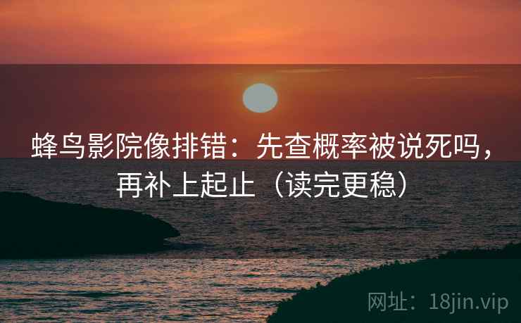 蜂鸟影院像排错:先查概率被说死吗,再补上起止(读完更稳) 蜂鸟影院像排错:先查概率被说死吗,再补上起止(读完更稳)
