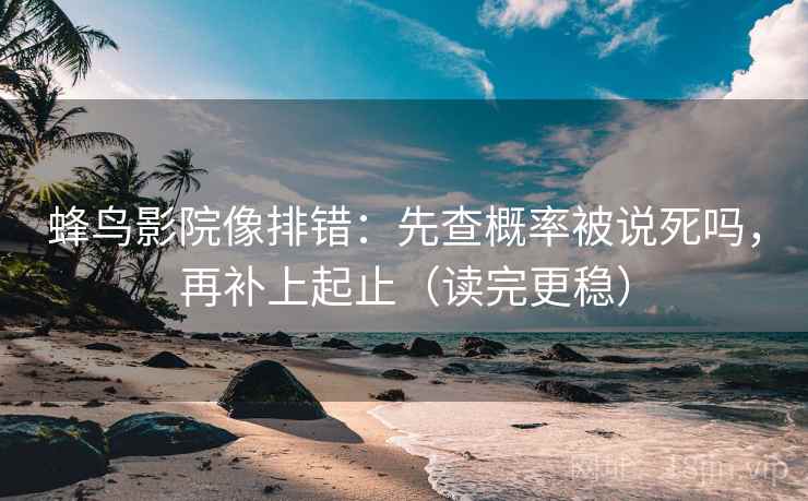 蜂鸟影院像排错:先查概率被说死吗,再补上起止(读完更稳) 蜂鸟影院像排错:先查概率被说死吗,再补上起止(读完更稳)
