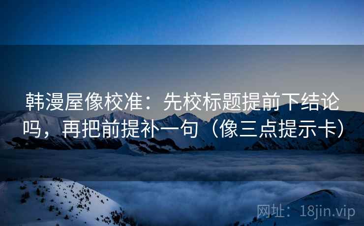 韩漫屋像校准:先校标题提前下结论吗,再把前提补一句(像三点提示卡) 韩漫屋像校准:先校标题提前下结论吗,再把前提补一句(像三点提示卡)