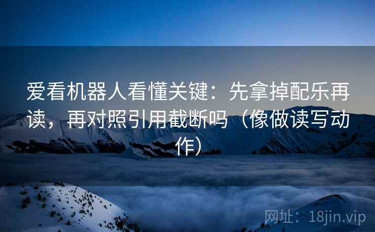 爱看机器人看懂关键:先拿掉配乐再读,再对照引用截断吗(像做读写动作) 爱看机器人看懂关键:先拿掉配乐再读,再对照引用截断吗(像做读写动作)