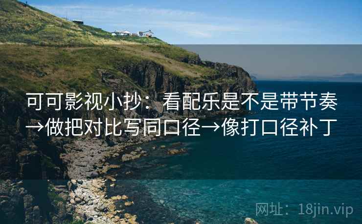 可可影视小抄：看配乐是不是带节奏→做把对比写同口径→像打口径补丁
