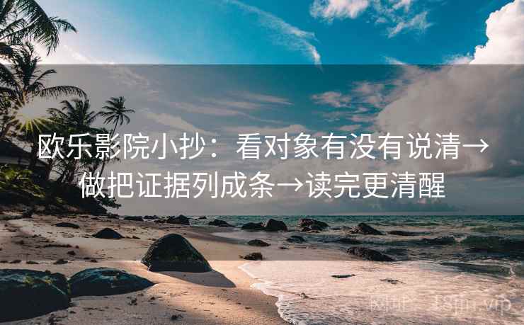 欧乐影院小抄:看对象有没有说清→做把证据列成条→读完更清醒 欧乐影院小抄:看对象有没有说清→做把证据列成条→读完更清醒