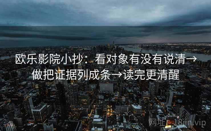 欧乐影院小抄:看对象有没有说清→做把证据列成条→读完更清醒 欧乐影院小抄:看对象有没有说清→做把证据列成条→读完更清醒