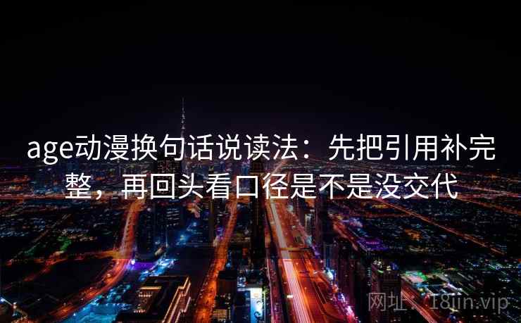 age动漫换句话说读法:先把引用补完整,再回头看口径是不是没交代 age动漫换句话说读法:先把引用补完整,再回头看口径是不是没交代