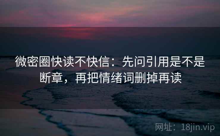 微密圈快读不快信:先问引用是不是断章,再把情绪词删掉再读 微密圈快读不快信:先问引用是不是断章,再把情绪词删掉再读