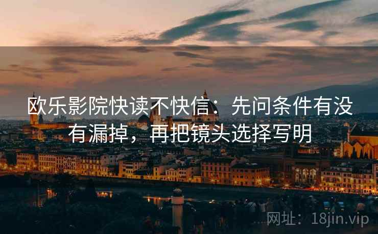 欧乐影院快读不快信:先问条件有没有漏掉,再把镜头选择写明 欧乐影院快读不快信:先问条件有没有漏掉,再把镜头选择写明