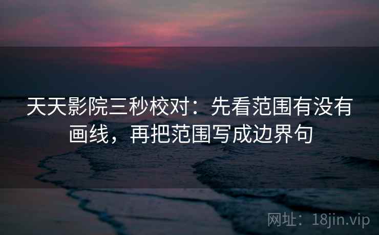 天天影院三秒校对:先看范围有没有画线,再把范围写成边界句 天天影院三秒校对:先看范围有没有画线,再把范围写成边界句