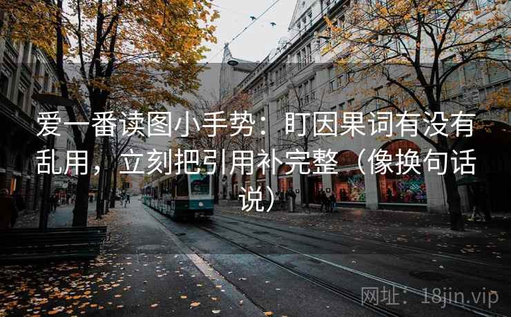 爱一番读图小手势:盯因果词有没有乱用,立刻把引用补完整(像换句话说) 爱一番读图小手势:盯因果词有没有乱用,立刻把引用补完整(像换句话说)