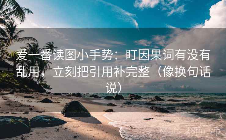 爱一番读图小手势:盯因果词有没有乱用,立刻把引用补完整(像换句话说) 爱一番读图小手势:盯因果词有没有乱用,立刻把引用补完整(像换句话说)