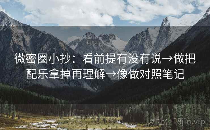 微密圈小抄:看前提有没有说→做把配乐拿掉再理解→像做对照笔记 微密圈小抄:看前提有没有说→做把配乐拿掉再理解→像做对照笔记