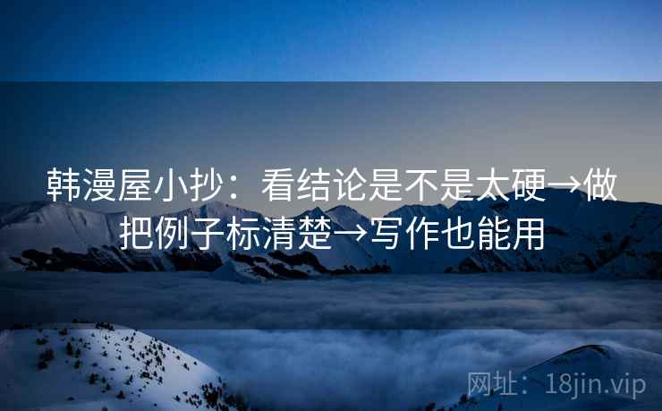 韩漫屋小抄:看结论是不是太硬→做把例子标清楚→写作也能用 韩漫屋小抄:看结论是不是太硬→做把例子标清楚→写作也能用