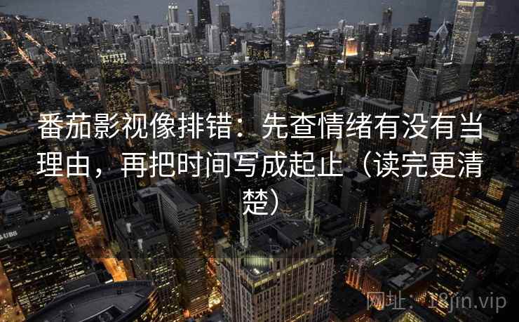 番茄影视像排错:先查情绪有没有当理由,再把时间写成起止(读完更清楚) 番茄影视像排错:先查情绪有没有当理由,再把时间写成起止(读完更清楚)