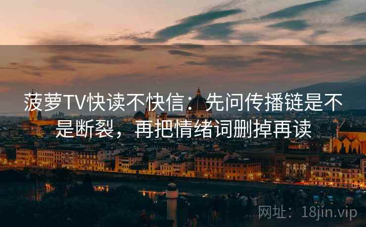 菠萝TV快读不快信:先问传播链是不是断裂,再把情绪词删掉再读 菠萝TV快读不快信:先问传播链是不是断裂,再把情绪词删掉再读