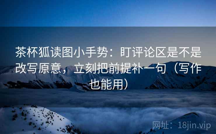 茶杯狐读图小手势:盯评论区是不是改写原意,立刻把前提补一句(写作也能用) 茶杯狐读图小手势:盯评论区是不是改写原意,立刻把前提补一句(写作也能用)